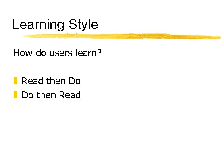 Learning Style How do users learn? z Read then Do z Do then Read