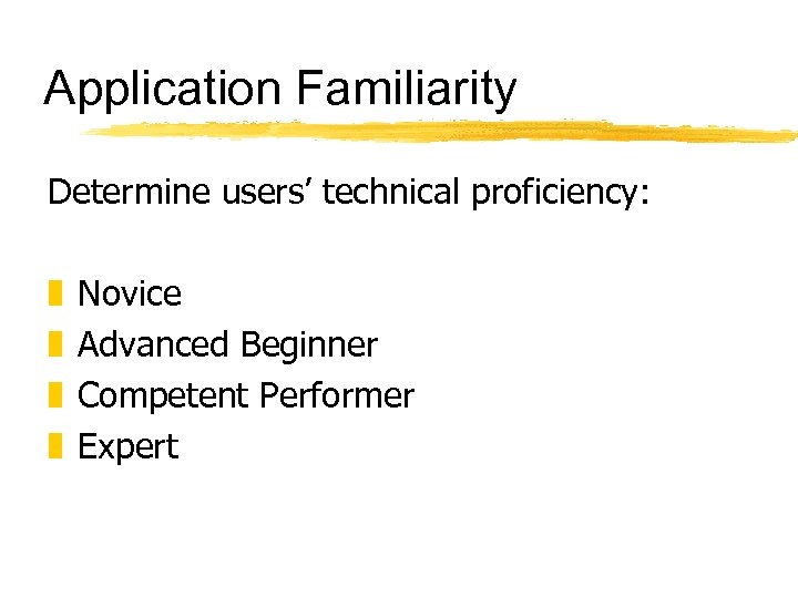 Application Familiarity Determine users’ technical proficiency: z z Novice Advanced Beginner Competent Performer Expert