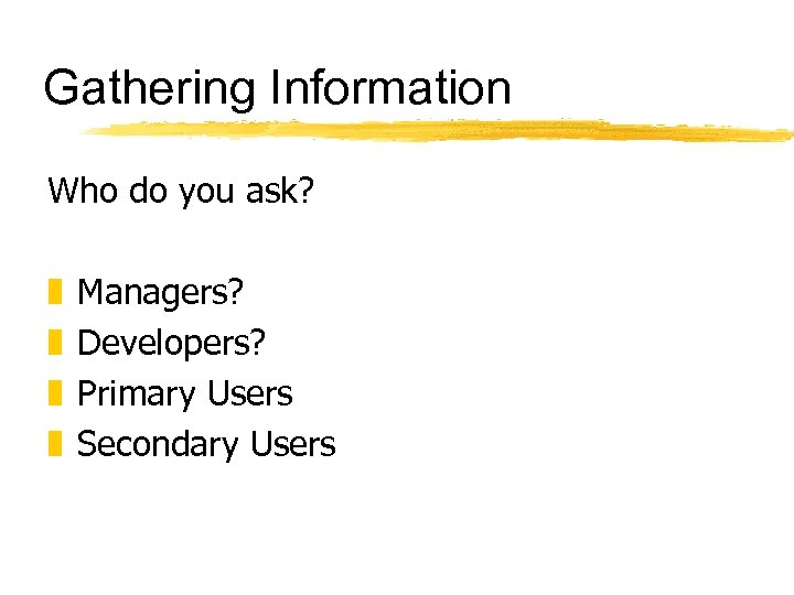 Gathering Information Who do you ask? z z Managers? Developers? Primary Users Secondary Users