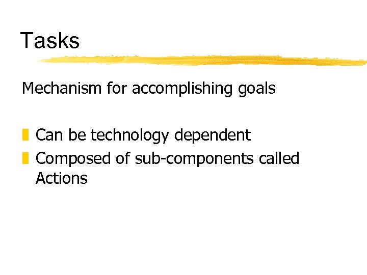 Tasks Mechanism for accomplishing goals z Can be technology dependent z Composed of sub-components