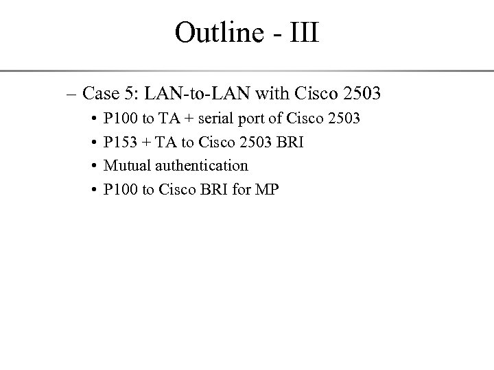 Outline - III – Case 5: LAN-to-LAN with Cisco 2503 • • P 100