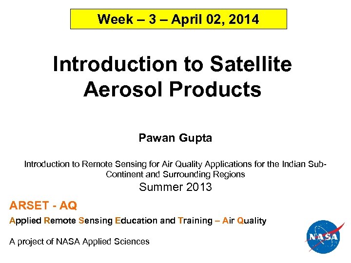 Week – 3 – April 02, 2014 Introduction to Satellite Aerosol Products Pawan Gupta