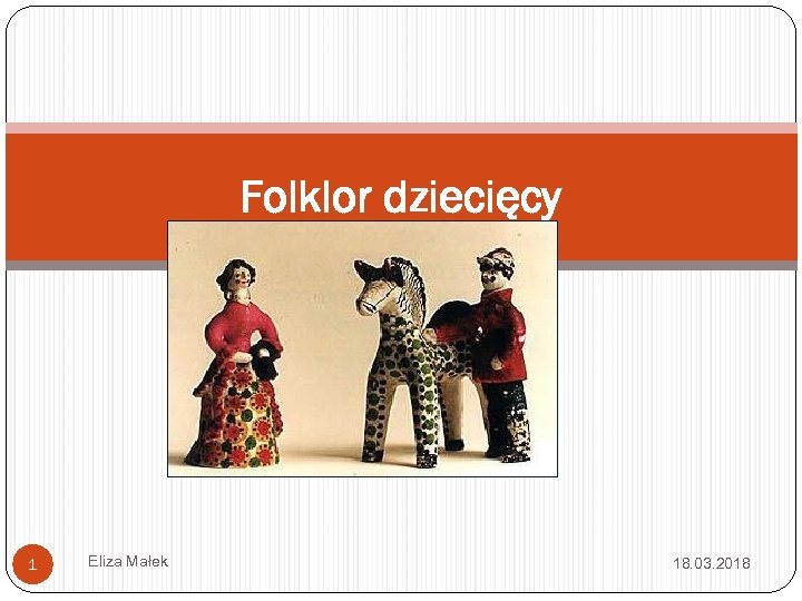 Folklor dziecięcy 1 Eliza Małek 18. 03. 2018 