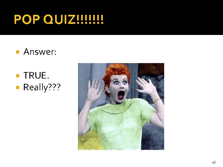 POP QUIZ!!!!!!! Answer: TRUE. Really? ? ? 46 