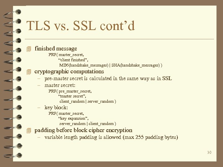TLS vs. SSL cont’d 4 finished message PRF( master_secret, “client finished”, MD 5(handshake_messages) |