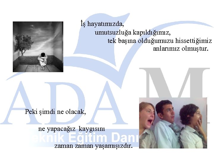 İş hayatımızda, umutsuzluğa kapıldığımız, tek başına olduğumuzu hissettiğimiz anlarımız olmuştur. Peki şimdi ne olacak,