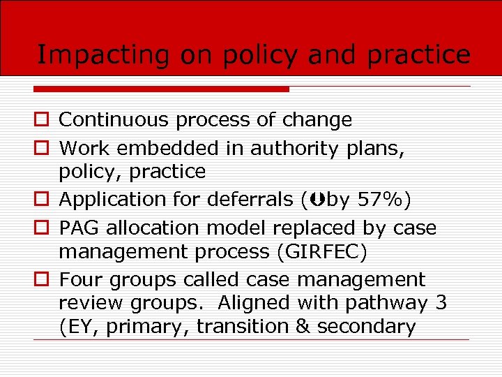 Impacting on policy and practice o Continuous process of change o Work embedded in