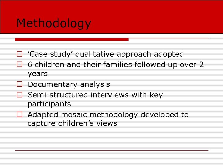 Methodology o ‘Case study’ qualitative approach adopted o 6 children and their families followed