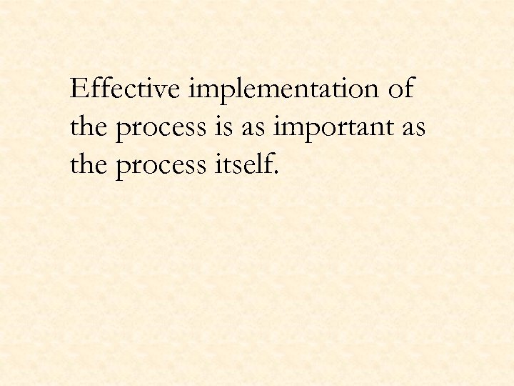 Effective implementation of the process is as important as the process itself. 