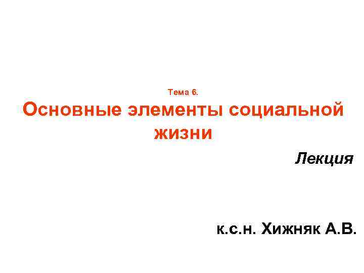 Тема 6. Основные элементы социальной жизни Лекция к. с. н. Хижняк А. В. 