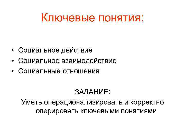 Ключевые понятия: • Социальное действие • Социальное взаимодействие • Социальные отношения ЗАДАНИЕ: Уметь операционализировать