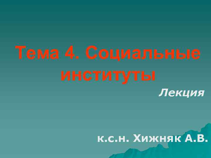 Тема 4. Социальные институты Лекция к. с. н. Хижняк А. В. 