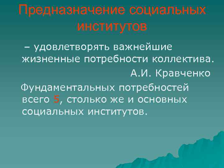 Предназначение социальных институтов – удовлетворять важнейшие жизненные потребности коллектива. А. И. Кравченко Фундаментальных потребностей