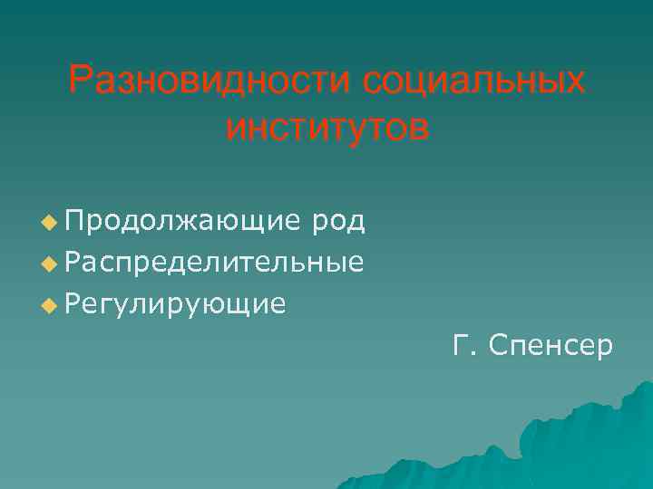 Разновидности социальных институтов u Продолжающие род u Распределительные u Регулирующие Г. Спенсер 