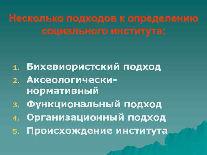 Несколько подходов к определению социального института: 1. 2. 3. 4. 5. Бихевиористский подход Аксеологическинормативный