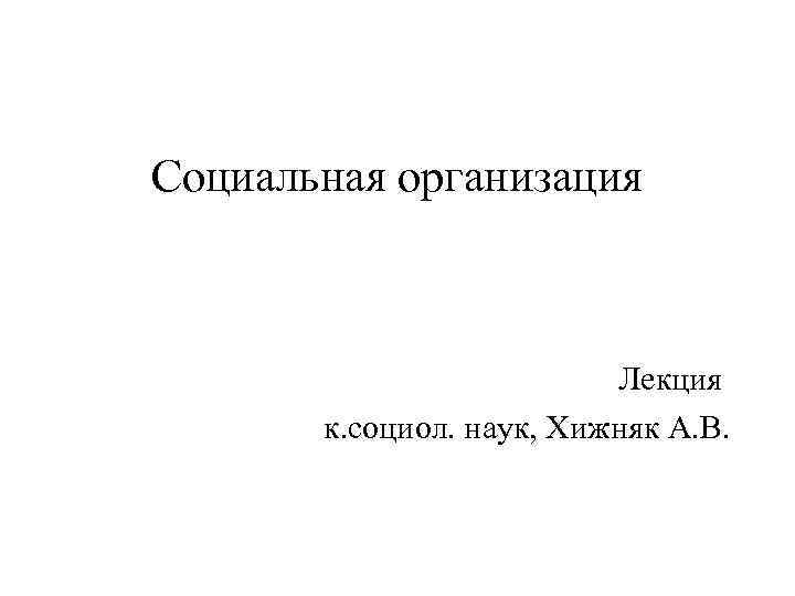 Социальная организация Лекция к. социол. наук, Хижняк А. В. 