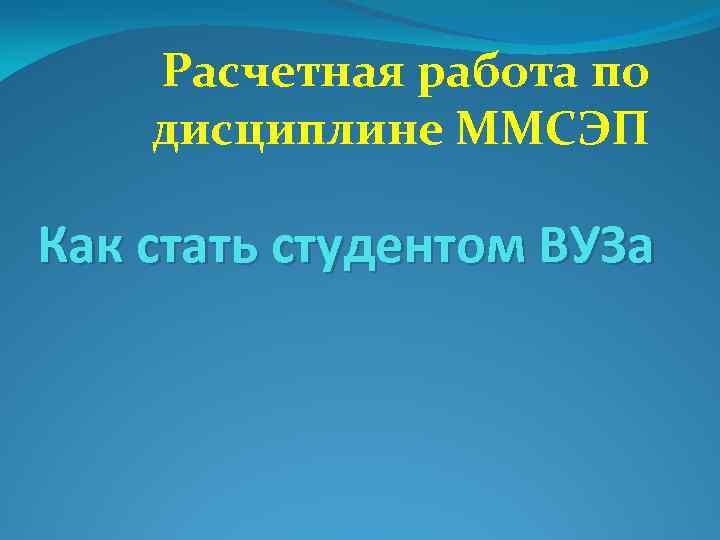 Расчетная работа по дисциплине ММСЭП Как стать студентом ВУЗа 