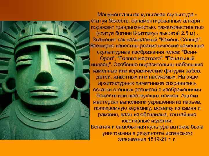 Монументальная культовая скульптура статуи божеств, орнаментированные алтари поражает грандиозностью, тяжеловестностью (статуя богини Коатликуэ высотой