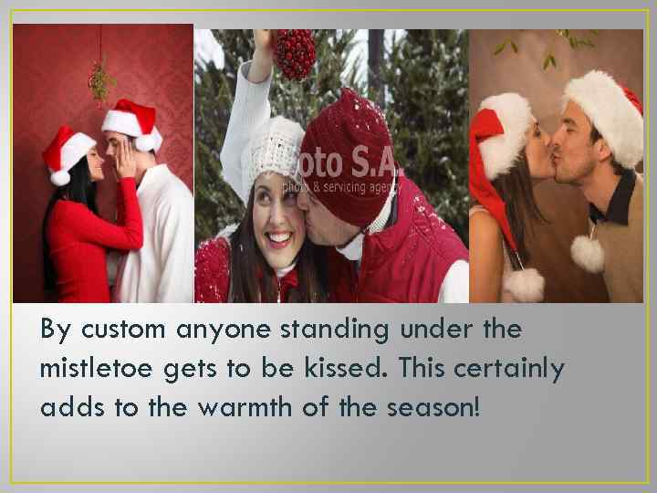By custom anyone standing under the mistletoe gets to be kissed. This certainly adds