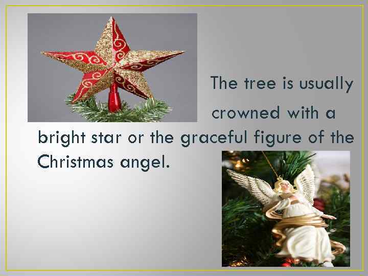 The tree is usually crowned with a bright star or the graceful figure of