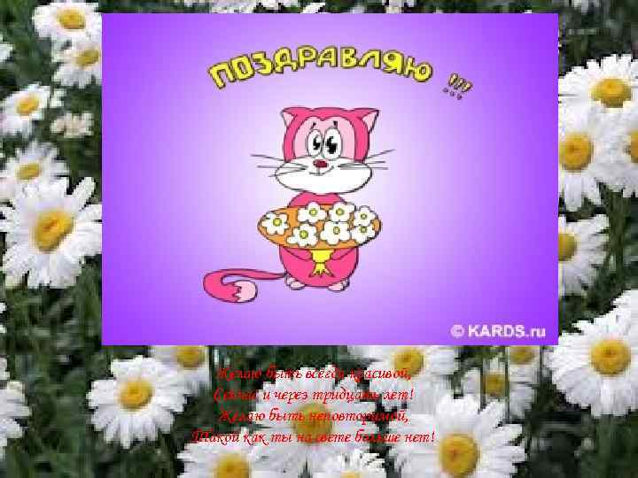 Желаю быть всегда красивой, Сейчас и через тридцать лет! Желаю быть неповторимой, Такой как