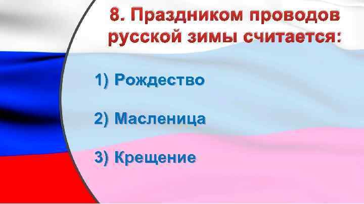 8. Праздником проводов русской зимы считается: 1) Рождество 2) Масленица 3) Крещение 