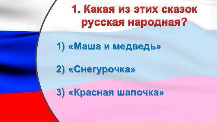 1. Какая из этих сказок русская народная? 1) «Маша и медведь» 2) «Снегурочка» 3)