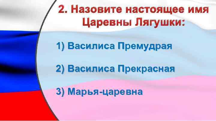 2. Назовите настоящее имя Царевны Лягушки: 1) Василиса Премудрая 2) Василиса Прекрасная 3) Марья-царевна