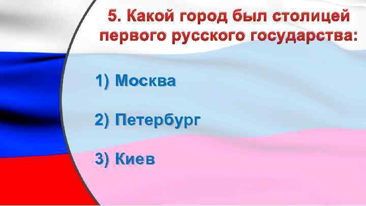 5. Какой город был столицей первого русского государства: 1) Москва 2) Петербург 3) Киев