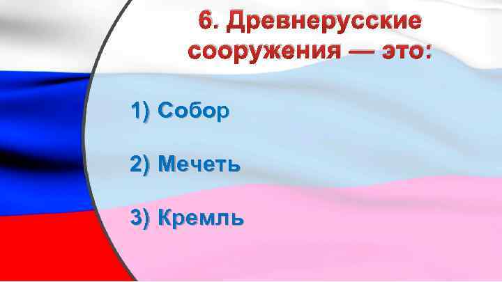 6. Древнерусские сооружения — это: 1) Собор 2) Мечеть 3) Кремль 