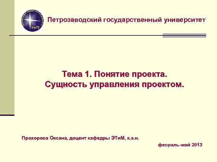 Петрозаводский государственный университет Тема 1. Понятие проекта. Сущность управления проектом. Прохорова Оксана, доцент кафедры