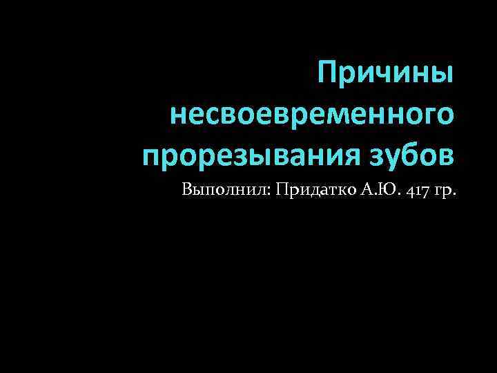 Причины несвоевременного прорезывания зубов Выполнил: Придатко А. Ю. 417 гр. 