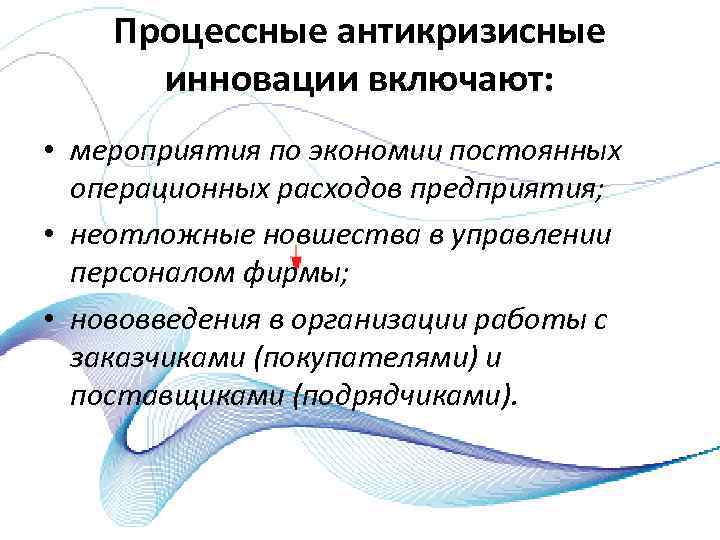 Процессные антикризисные инновации включают: • мероприятия по экономии постоянных операционных расходов предприятия; • неотложные