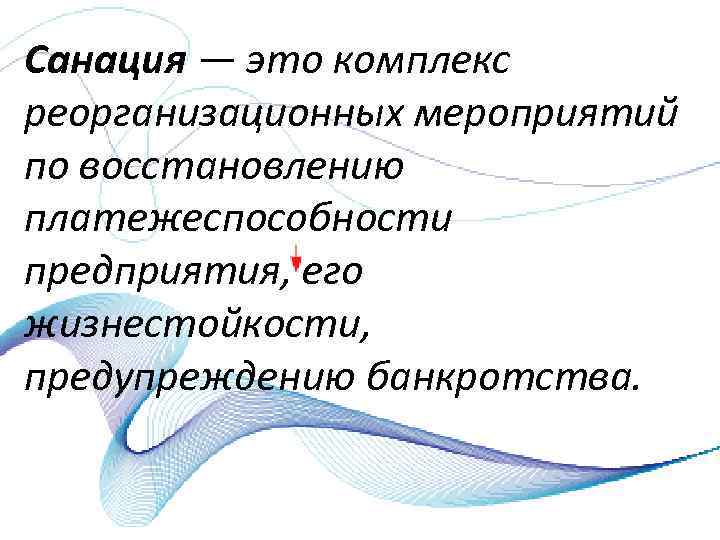 Санация — это комплекс реорганизационных мероприятий по восстановлению платежеспособности предприятия, его жизнестойкости, предупреждению банкротства.