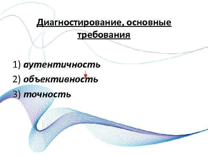 Диагностирование, основные требования 1) аутентичность 2) объективность 3) точность 