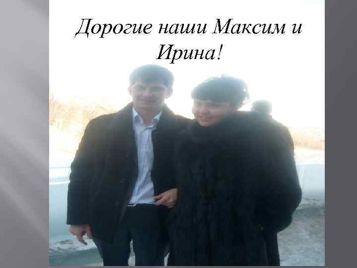 Дорогие наши Максим и Ирина! 