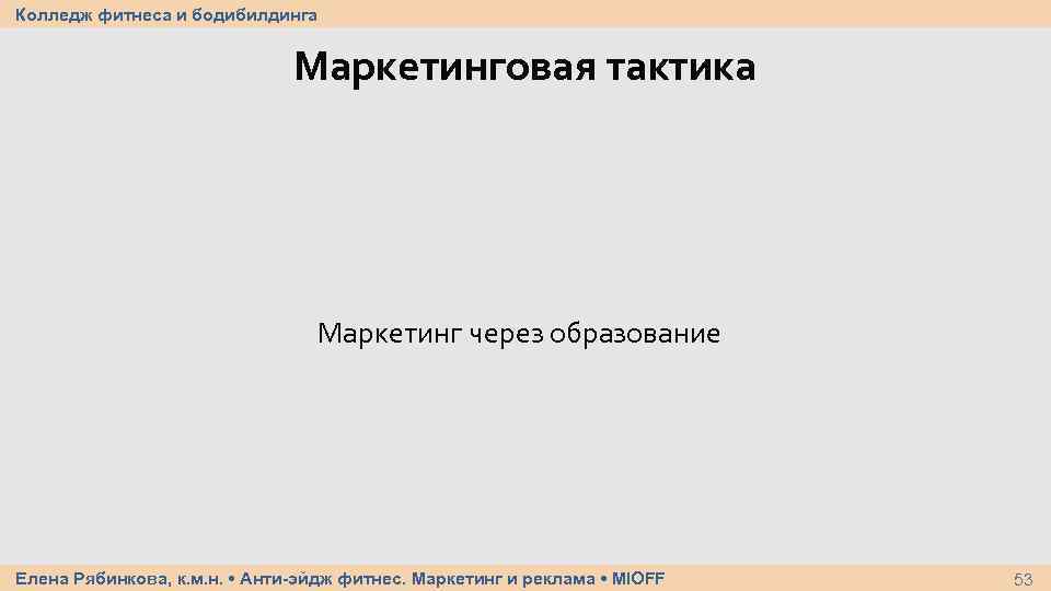 Колледж фитнеса и бодибилдинга Маркетинговая тактика Маркетинг через образование Елена Рябинкова, к. м. н.