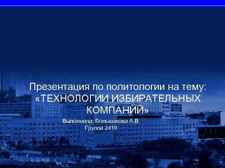 Презентация по политологии на тему: «ТЕХНОЛОГИИ ИЗБИРАТЕЛЬНЫХ КОМПАНИЙ» Выполнила: Большакова А. В. Группа 2410