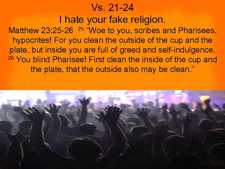 Vs. 21 -24 I hate your fake religion. Matthew 23: 25 -26 25 “Woe