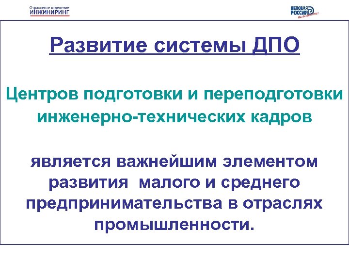 Развитие системы ДПО Центров подготовки и переподготовки инженерно-технических кадров является важнейшим элементом развития малого