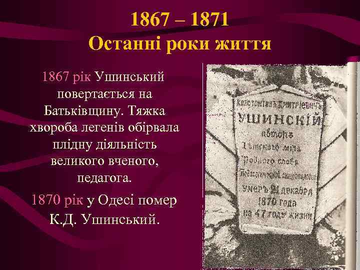 1867 – 1871 Останні роки життя 1867 рік Ушинський повертається на Батьківщину. Тяжка хвороба