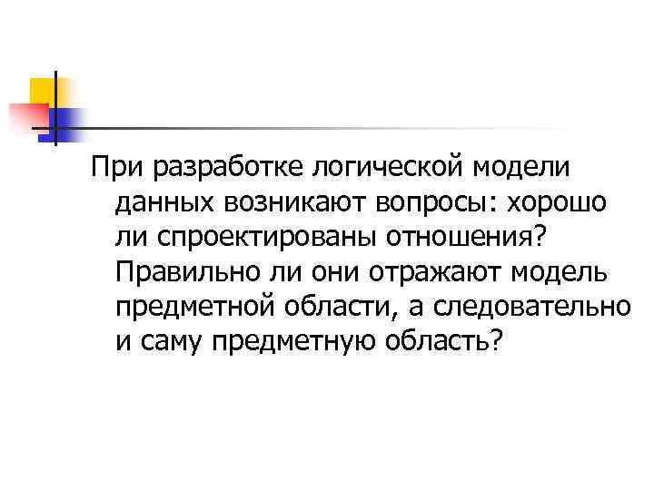 При разработке логической модели данных возникают вопросы: хорошо ли спроектированы отношения? Правильно ли они