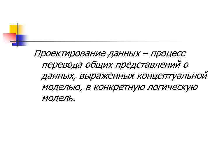 Проектирование данных – процесс перевода общих представлений о данных, выраженных концептуальной моделью, в конкретную