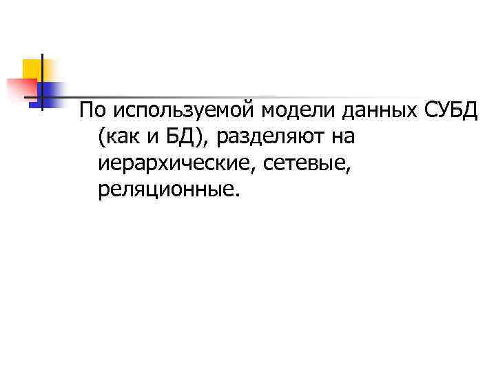 По используемой модели данных СУБД (как и БД), разделяют на иерархические, сетевые, реляционные. 