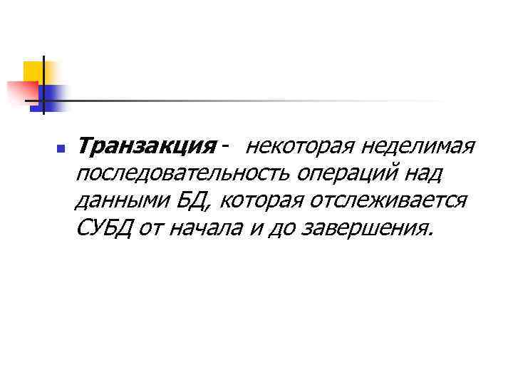n Транзакция - некоторая неделимая последовательность операций над данными БД, которая отслеживается СУБД от