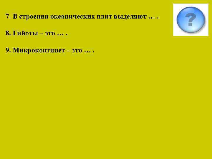 7. В строении океанических плит выделяют …. 8. Гийоты – это …. 9. Микроконтинет