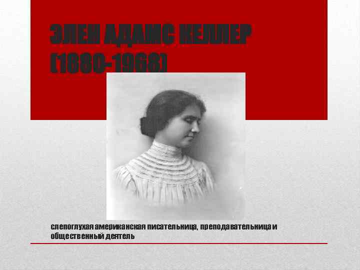 ЭЛЕН АДАМС КЕЛЛЕР (1880 -1968) слепоглухая американская писательница, преподавательница и общественный деятель 