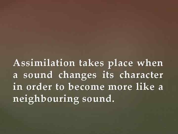 Assimilation takes place when a sound changes its character in order to become more