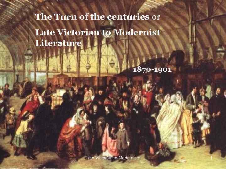 The Turn of the centuries or Late Victorian to Modernist Literature 1870 -1901 Late