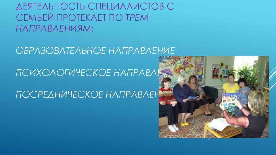 ДЕЯТЕЛЬНОСТЬ СПЕЦИАЛИСТОВ С СЕМЬЕЙ ПРОТЕКАЕТ ПО ТРЕМ НАПРАВЛЕНИЯМ: ОБРАЗОВАТЕЛЬНОЕ НАПРАВЛЕНИЕ ПСИХОЛОГИЧЕСКОЕ НАПРАВЛЕНИЕ ПОСРЕДНИЧЕСКОЕ НАПРАВЛЕНИЕ.
